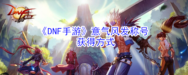 《DNF手游》意气风发称号获得方式