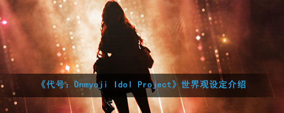 《代号：Onmyoji Idol Project》世界观设定介绍