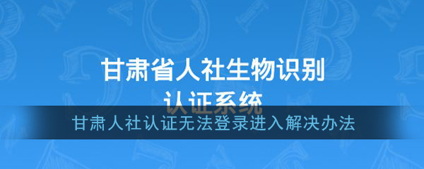 《甘肃人社认证》无法登录进入解决办法