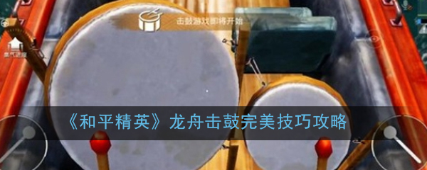 《和平精英》龙舟击鼓完美技巧攻略