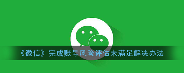 《微信》完成账号风险评估未满足解决办法