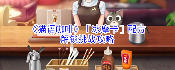 《猫语咖啡》「冰摩卡」配方解锁挑战攻略