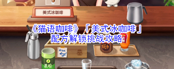 《猫语咖啡》「美式冰咖啡」配方解锁挑战攻略