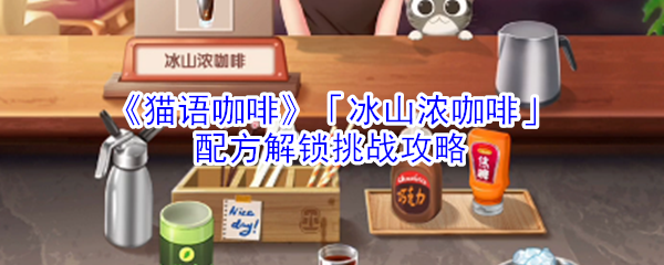 《猫语咖啡》「冰山浓咖啡」配方解锁挑战攻略