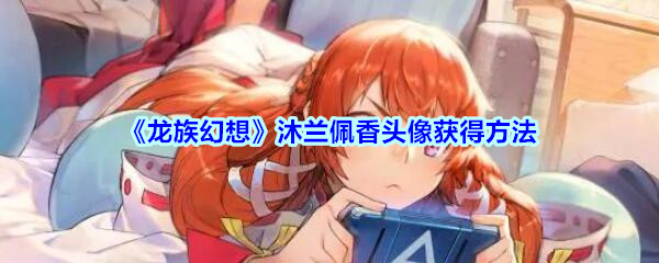 《龙族幻想》沐兰佩香头像获得方法