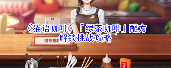 《猫语咖啡》「绿茶咖啡」配方解锁挑战攻略