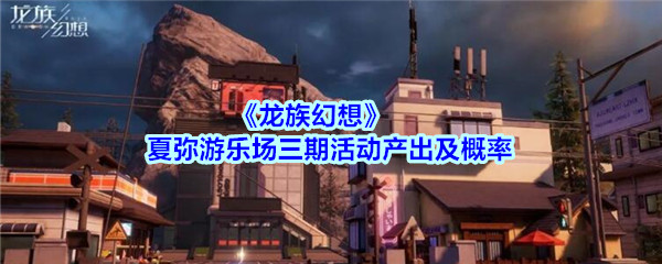 《龙族幻想》夏弥游乐场三期活动产出及概率