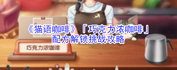 《猫语咖啡》「巧克力浓咖啡」配方解锁挑战攻略