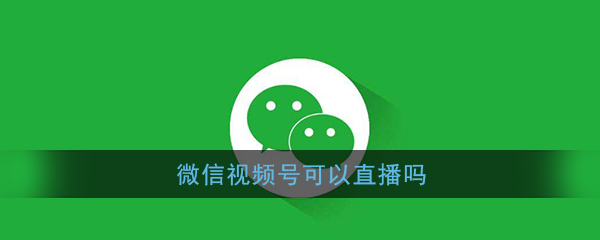 《微信》视频号可以直播吗