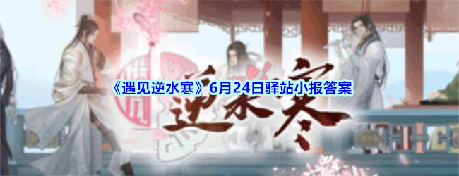 《遇见逆水寒》6月24日驿站小报答案