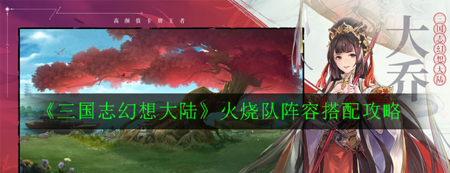 《三国志幻想大陆》火烧队阵容搭配攻略