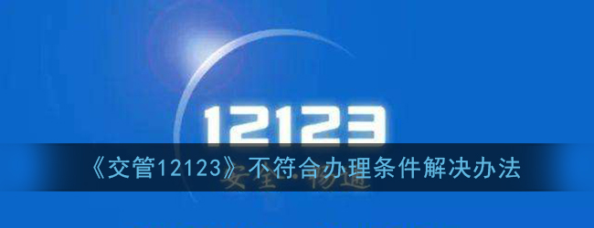 《交管12123》不符合办理条件解决办法