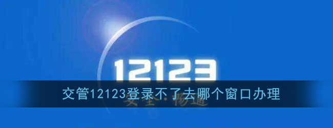 《交管12123》登录不了去哪个窗口办理