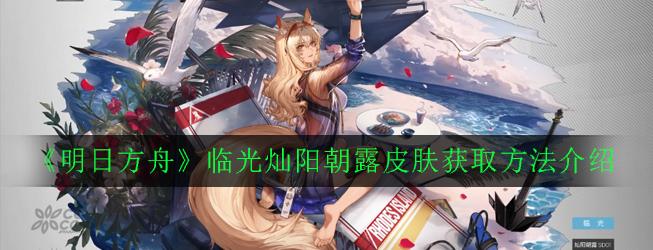 《明日方舟》临光灿阳朝露皮肤获取方法介绍