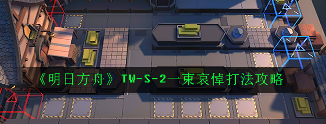 《明日方舟》TW-S-2一束哀悼打法攻略