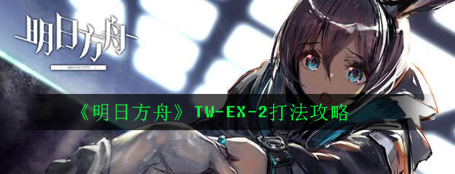 《明日方舟》TW-EX-2打法攻略