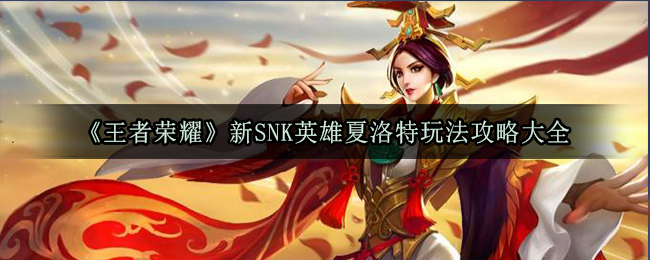 夏洛特英雄攻略：王者荣耀SNK新秀玩法解析