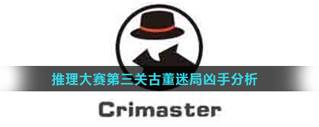 《Crimaster犯罪大师》推理大赛第三关古董迷局凶手分析