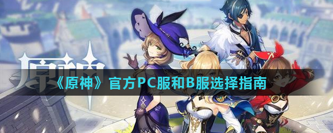 《原神》官方PC服和B服选择指南