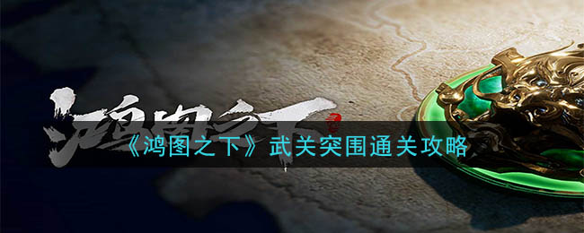 鸿图之下：武关突破攻略详解