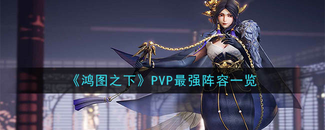 《鸿图之下》PVP最强阵容一览