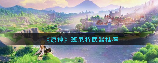 《原神》班尼特武器推荐