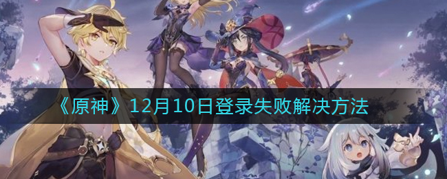 《原神》12月10日登录失败解决方法