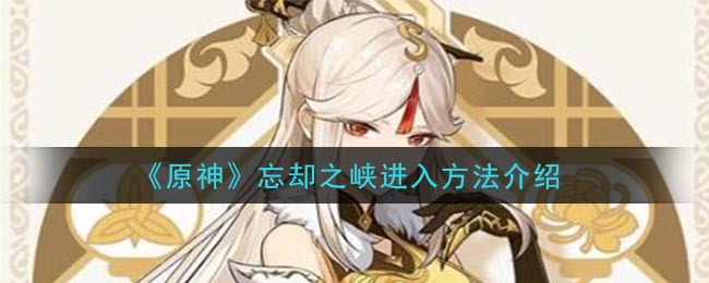 《原神》忘却之峡进入方法介绍