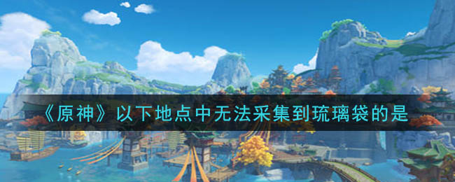《原神》以下地点中无法采集到琉璃袋的是