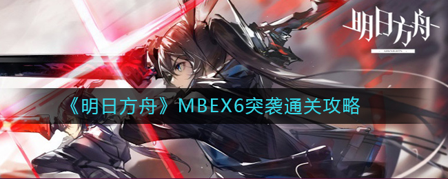 《明日方舟》MBEX6突袭通关攻略