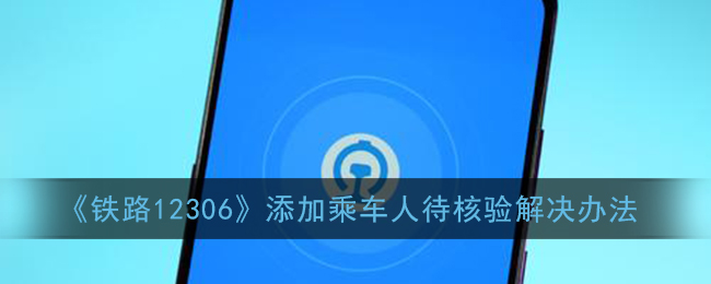 《铁路12306》添加乘车人待核验解决办法