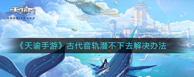 《天谕手游》古代音轨潜不下去解决办法