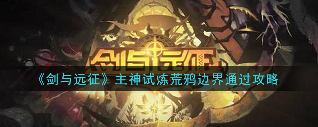《剑与远征》主神试炼荒鸦边界通关攻略