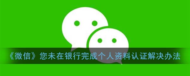 《微信》您未在银行完成个人资料认证解决办法