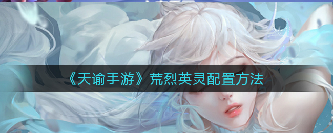 《天谕手游》荒烈英灵配置方法