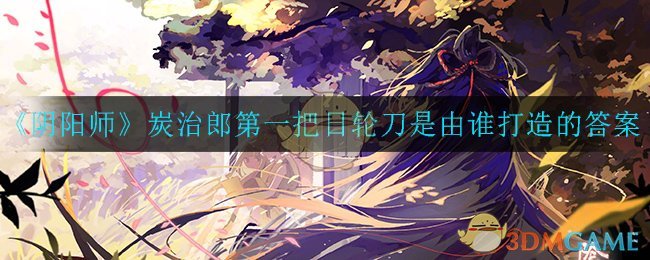 《阴阳师》炭治郎第一把日轮刀是由谁打造的答案