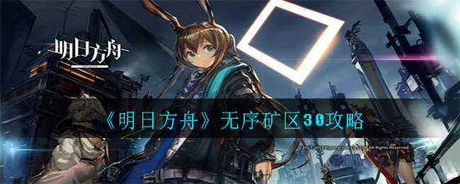 《明日方舟》无序矿区30攻略