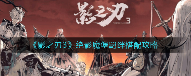 《影之刃3》绝影魔堡羁绊搭配攻略