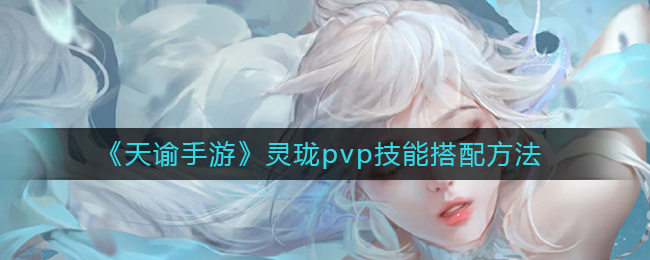 《天谕手游》灵珑pvp技能搭配方法