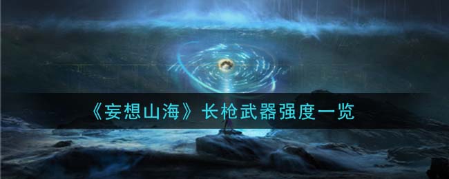《妄想山海》长枪武器强度一览