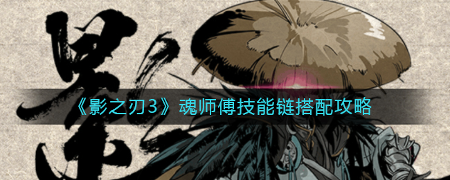 《影之刃3》魂师傅技能链搭配攻略