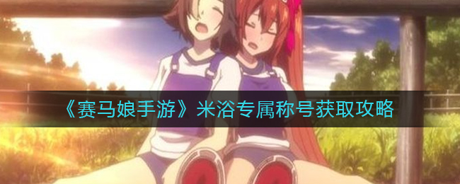 如何获得赛马娘手游中的米浴专属称号