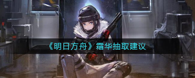 《明日方舟》霜华抽取建议