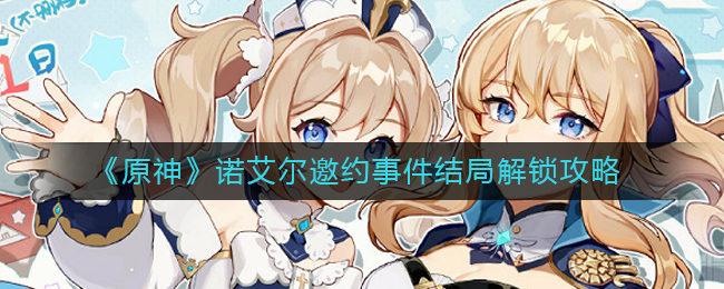 原神诺艾尔邀约事件怎么选择?原神诺艾尔邀约事件结局解锁攻略