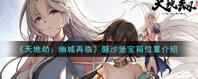 幽城磐沙堡重现天地劫，探寻神秘宝箱位置指引