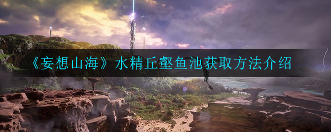 《妄想山海》水精丘壑鱼池获取方法介绍