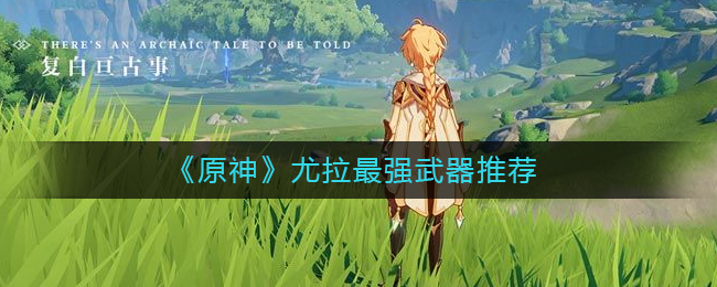 《原神》尤拉最强武器推荐