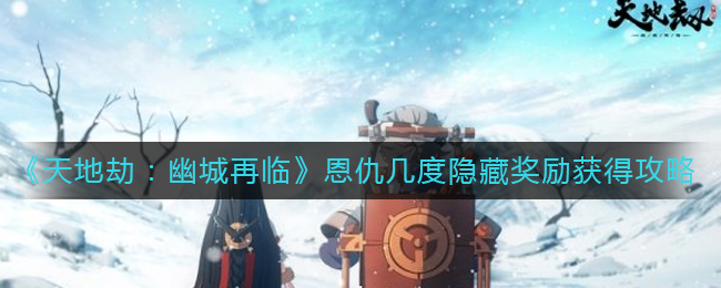 《天地劫：幽城再临》恩仇几度隐藏奖励获得攻略