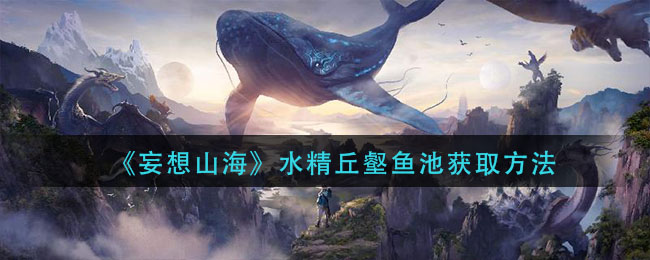 《妄想山海》水精丘壑鱼池获取方法