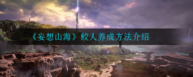 《妄想山海》鲛人养成方法介绍